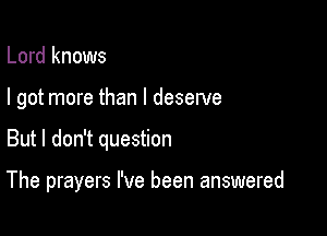 Lord knows
I got more than I deserve

But I don't question

The prayers I've been answered