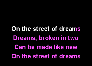 0n the street of dreams
Dreams, broken in two

Can be made like new

0n the street of dreams