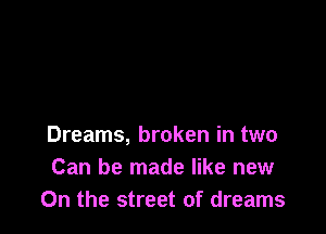 Dreams, broken in two
Can be made like new
0n the street of dreams