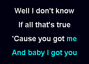 Well I don't know
If all that's true

'Cause you got me

And baby I got you