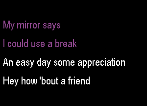 My mirror says

I could use a break

An easy day some appreciation

Hey how 'bout a friend