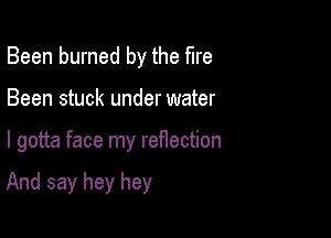 Been burned by the fire
Been stuck under water

I gotta face my reflection

And say hey hey