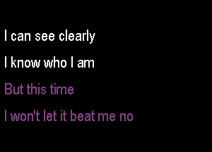 I can see clearly

I know who I am
But this time

lwon't let it beat me no