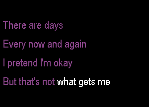 There are days
Every now and again

I pretend I'm okay

But that's not what gets me