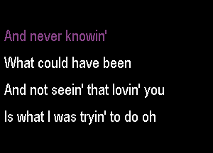 And never knowin'

What could have been

And not seein' that lovin' you

Is what I was tryin' to do oh