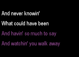 And never knowin'

What could have been

And havin' so much to say

And watchin' you walk away