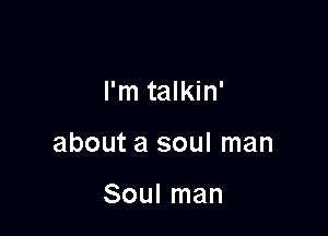 I'm talkin'

about a soul man

Soul man