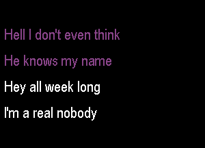 Hell I don't even think
He knows my name

Hey all week long

I'm a real nobody