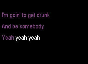 I'm goin' to get drunk

And be somebody

Yeah yeah yeah