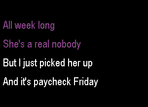 All week long
She's a real nobody

But Ijust picked her up

And it's paycheck Friday