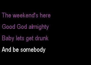 The weekend's here
Good God almighty
Baby lets get drunk

And be somebody