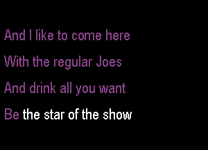 And I like to come here

With the regular Joes

And drink all you want

Be the star of the show