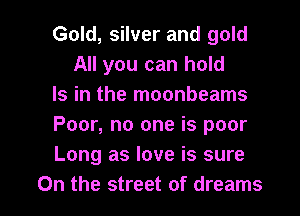 Gold, silver and gold
All you can hold

Is in the moonbeams

Poor, no one is poor

Long as love is sure

On the street of dreams I
