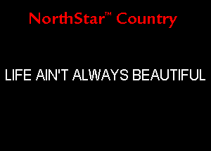 NorthStar' Country

LIFE AIN'T ALWAYS BEAUTIFUL