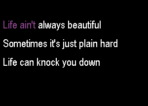 Life ain't always beautiful

Sometimes ifs just plain hard

Life can knock you down