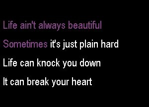Life ain't always beautiful

Sometimes ifs just plain hard
Life can knock you down

It can break your heart