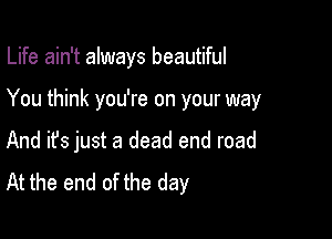 Life ain't always beautiful

You think you're on your way

And ifs just a dead end road
At the end of the day