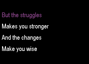 But the struggles

Makes you stronger

And the changes

Make you wise