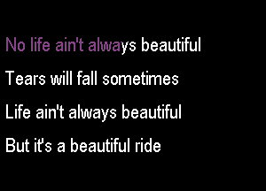 No life ain't always beautiful

Tears will fall sometimes

Life ain't always beautiful

But it's a beautiful ride