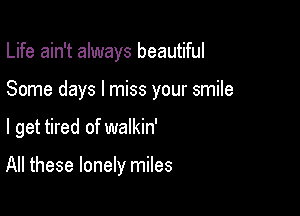 Life ain't always beautiful
Some days I miss your smile

I get tired of walkin'

All these lonely miles