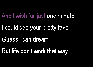 And I wish forjust one minute

I could see your pretty face

Guess I can dream

But life don't work that way