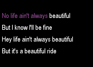 No life ain't always beautiful

But I know I'll be fine
Hey life ain't always beautiful

But it's a beautiful ride
