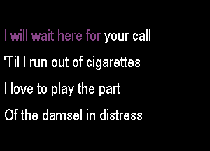 I will wait here for your call

'Til I run out of cigarettes

I love to play the part

Of the damsel in distress