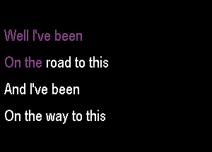 Well I've been
On the road to this

And I've been

On the way to this