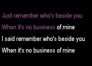 Just remember who's beside you
When ifs no business of mine
I said remember who's beside you

When ifs no business of mine