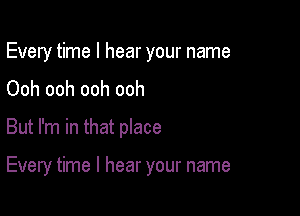 Every time I hear your name
Ooh ooh ooh ooh

But I'm in that place

Every time I hear your name
