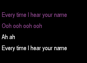 Every time I hear your name
Ooh ooh ooh ooh
Ah ah

Every time I hear your name