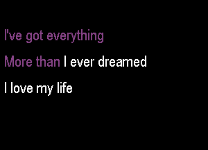 I've got everything

More than I ever dreamed

I love my life