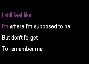 I still feel like

I'm where I'm supposed to be

But don't forget

To remember me