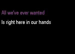 All we've ever wanted

Is right here in our hands