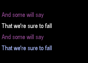 And some will say

That we're sure to fall

And some will say

That we're sure to fall