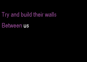 Try and build their walls

Between us