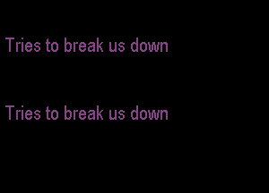 Tries to break us down

Tries to break us down