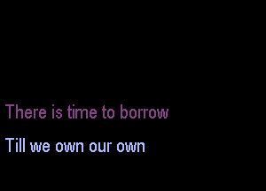 There is time to borrow

Till we own our own