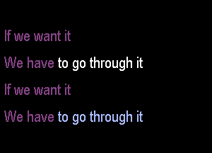 If we want it
We have to go through it

If we want it

We have to go through it