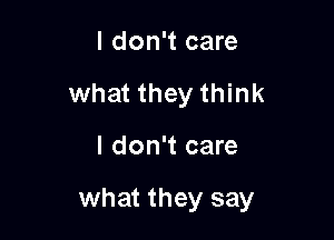 I don't care
what they think

I don't care

what they say