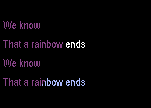 We know
That a rainbow ends

We know

That a rainbow ends