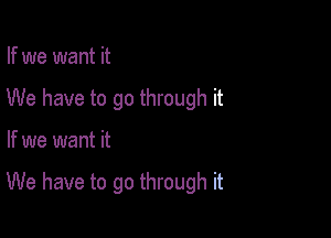 If we want it
We have to go through it

If we want it

We have to go through it