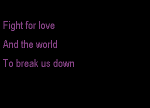 Fight for love

And the world

To break us down