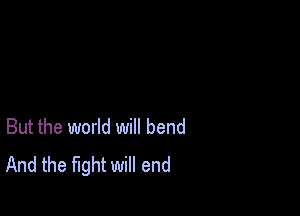 But the world will bend
And the fight will end