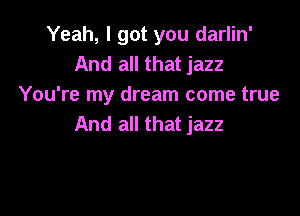 Yeah, I got you darlin'
And all that jazz
You're my dream come true

And all that jazz