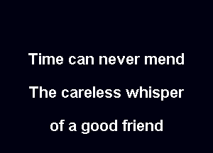 Time can never mend

The careless whisper

of a good friend