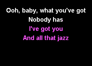 Ooh, baby, what you've got
Nobody has
I've got you

And all that jazz