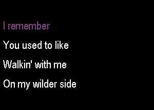 I remember
You used to like

Walkin' with me

On my wilder side