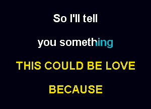So I'll tell

you something

THIS COULD BE LOVE
BECAUSE