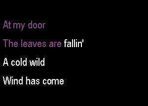 At my door

The leaves are fallin'
A cold wild

Wind has come